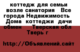 коттедж для семьи возле санатория - Все города Недвижимость » Дома, коттеджи, дачи обмен   . Тверская обл.,Тверь г.